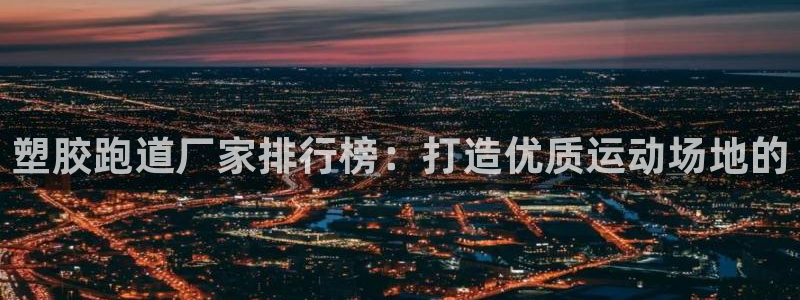 红足一1世666814足球比分网：塑胶跑道厂家排行榜：打造优质运动场地的