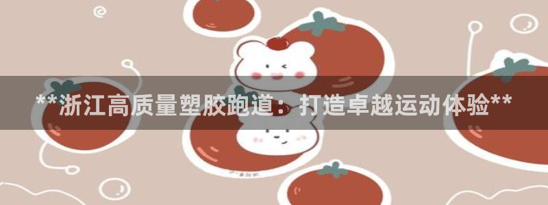 红足一1世官网比分：**浙江高质量塑胶跑道：打造卓越运动体验**