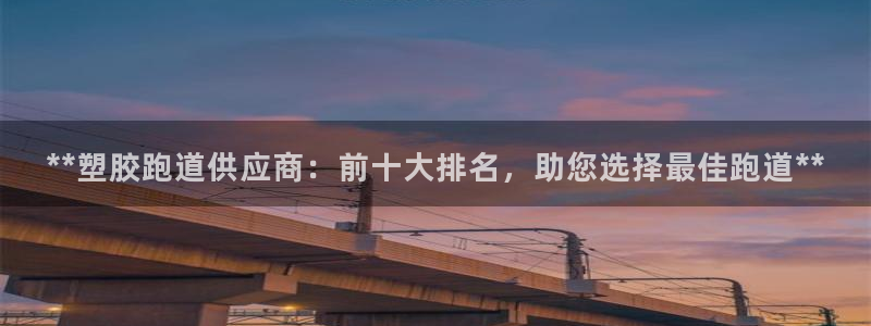 777814红·足一世比分：**塑胶跑道供应商：前十大排名，助您选择最佳跑道**