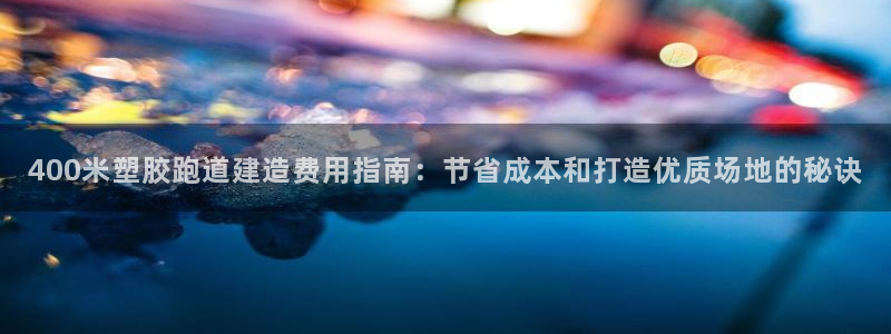红足一1世开奖记录：400米塑胶跑道建造费用指南：节省成本和打造优质场地的秘诀
