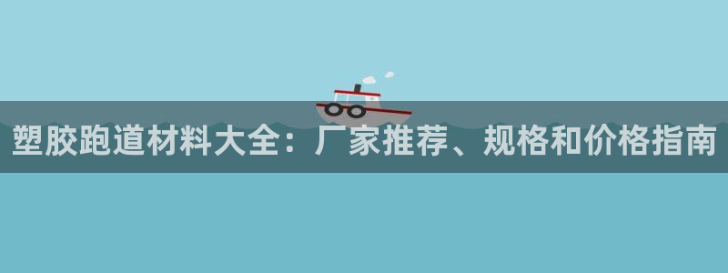 红足1一世：塑胶跑道材料大全：厂家推荐、规格和价格指南