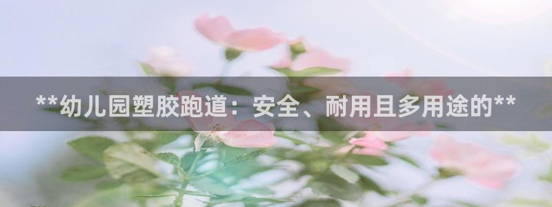 红足一1世666814最新结果：**幼儿园塑胶跑道：安全、耐用且多用途的**