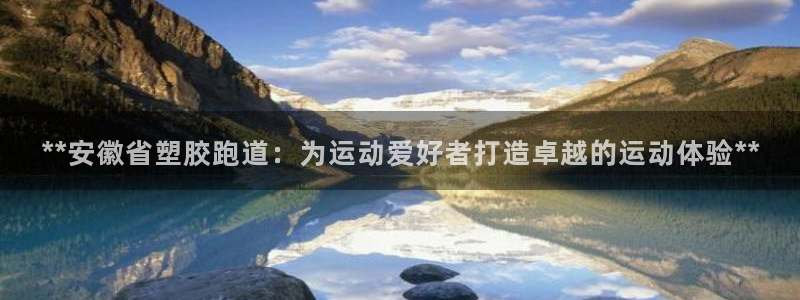 红足一1世皇冠登录：**安徽省塑胶跑道：为运动爱好者打造卓越的运动体验**