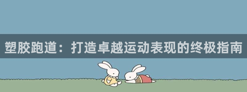 百度红足一1视频在线观看：塑胶跑道：打造卓越运动表现的终极指南