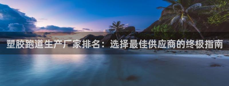 红足1世手机版下载：塑胶跑道生产厂家排名：选择最佳供应商的终极指南