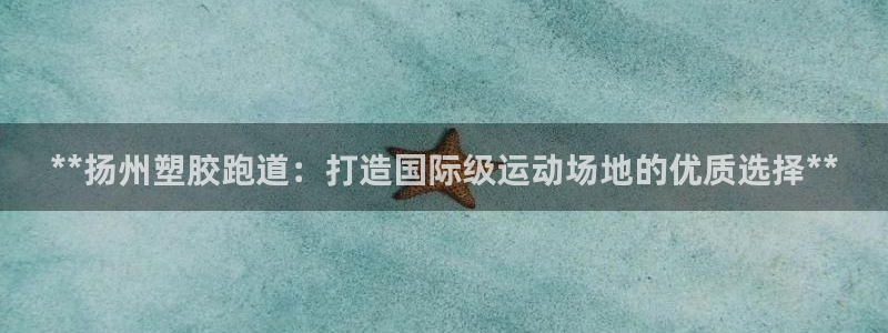 红足一1世手机皇冠：**扬州塑胶跑道：打造国际级运动场地的优质选择**