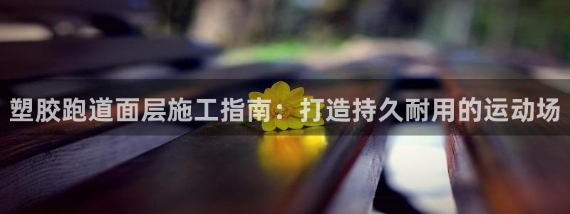 百度红足一1视频在线观看：塑胶跑道面层施工指南：打造持久耐用的运动场