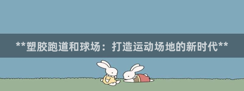 红姐现场直播开奖记录：**塑胶跑道和球场：打造运动场地的新时代**
