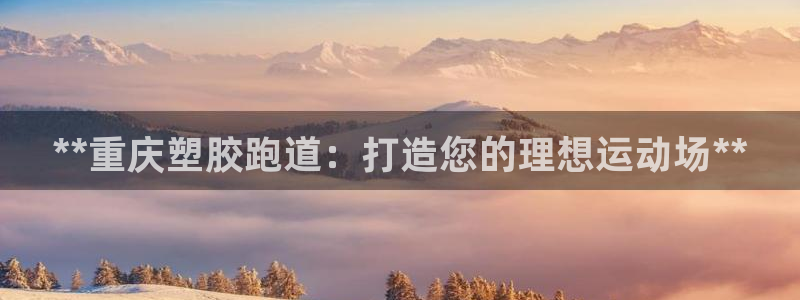 红足一1世官网比分：**重庆塑胶跑道：打造您的理想运动场**