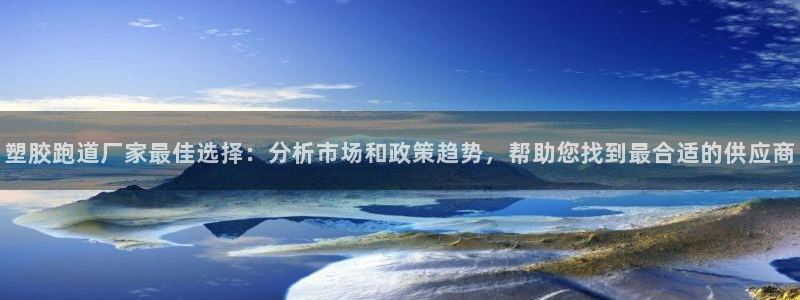 333814红·足一世比分：塑胶跑道厂家最佳选择：分析市场和政策趋势，帮助您找到最合适的供应商