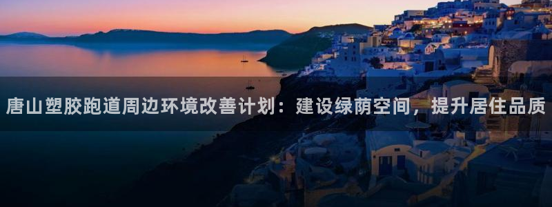红足一一世：唐山塑胶跑道周边环境改善计划：建设绿荫空间，提升居住品质