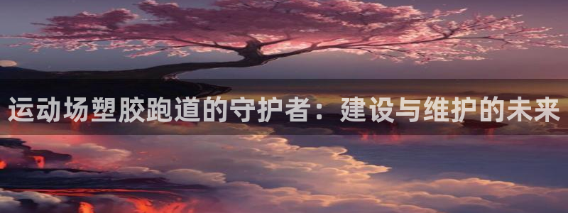 红足1世足球网址大全：运动场塑胶跑道的守护者：建设与维护的未来