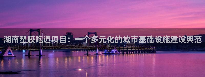 红足1一世红:湖南塑胶跑道项目:一个多元化的城市基础设施建设典范