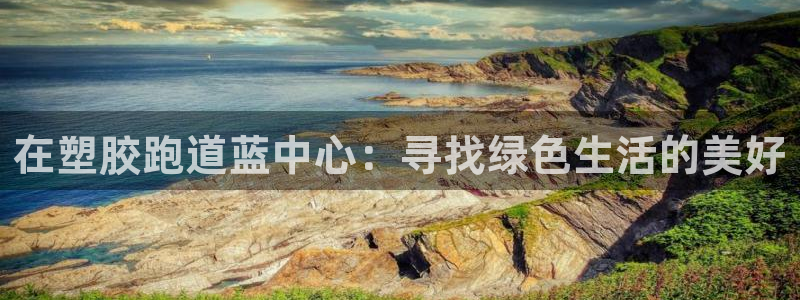 红足体育网:在塑胶跑道蓝中心:寻找绿色生活的美好