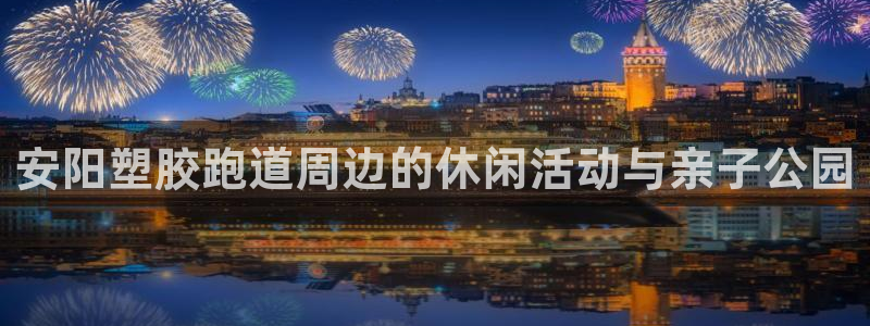 4633333开奖结果4176一点红:安阳塑胶跑道周边的休闲活动与亲子公园
