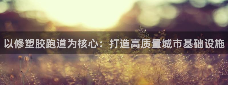 红足一一世：以修塑胶跑道为核心：打造高质量城市基础设施