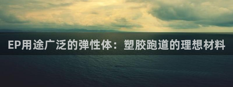红足一1世手机版新皇冠:EP用途广泛的弹性体:塑胶跑道的理想材料